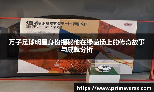 万子足球明星身份揭秘他在绿茵场上的传奇故事与成就分析