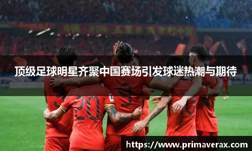 顶级足球明星齐聚中国赛场引发球迷热潮与期待