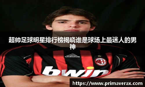 超帅足球明星排行榜揭晓谁是球场上最迷人的男神